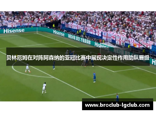 贝林厄姆在对阵阿森纳的亚冠比赛中展现决定性作用助队晋级