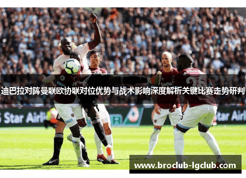 迪巴拉对阵曼联欧协联对位优势与战术影响深度解析关键比赛走势研判