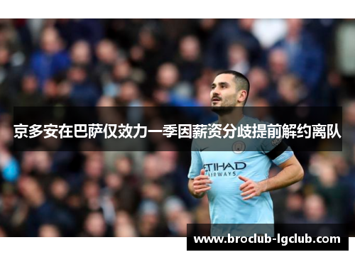 京多安在巴萨仅效力一季因薪资分歧提前解约离队 京多安在巴萨仅效力一季因薪资分歧提前解约离队