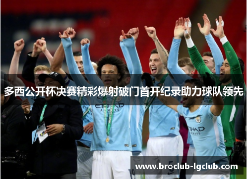多西公开杯决赛精彩爆射破门首开纪录助力球队领先