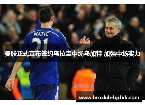 曼联正式宣布签约乌拉圭中场乌加特 加强中场实力