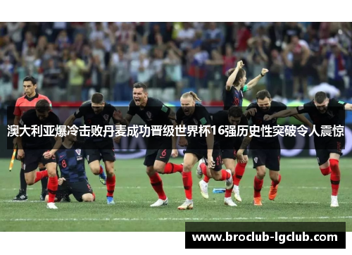 澳大利亚爆冷击败丹麦成功晋级世界杯16强历史性突破令人震惊