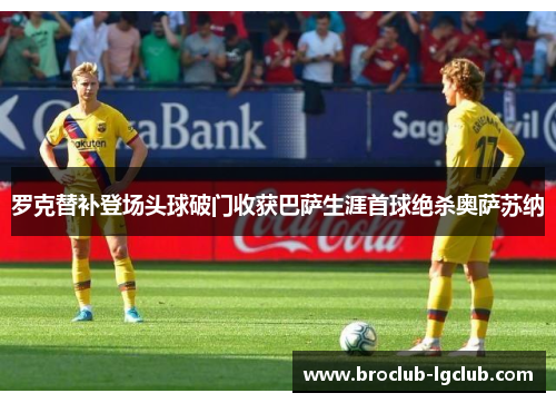 罗克替补登场头球破门收获巴萨生涯首球绝杀奥萨苏纳