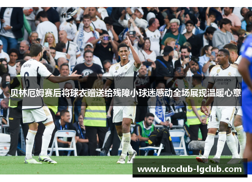 贝林厄姆赛后将球衣赠送给残障小球迷感动全场展现温暖心意 贝林厄姆赛后将球衣赠送给残障小球迷感动全场展现温暖心意