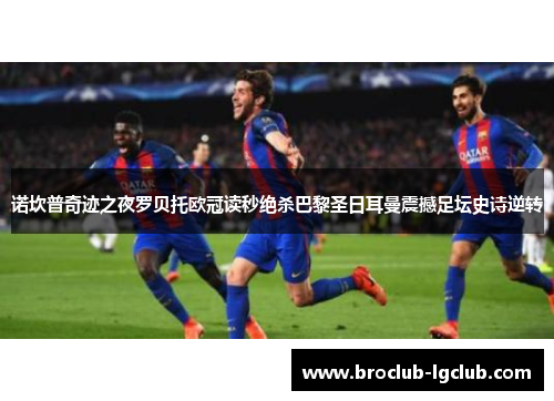诺坎普奇迹之夜罗贝托欧冠读秒绝杀巴黎圣日耳曼震撼足坛史诗逆转 诺坎普奇迹之夜罗贝托欧冠读秒绝杀巴黎圣日耳曼震撼足坛史诗逆转