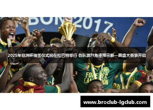 2025年非洲杯抽签仪式将在拉巴特举行 各队激烈角逐预示新一届盛大赛事开启