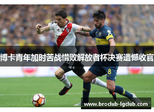 博卡青年加时苦战惜败解放者杯决赛遗憾收官 博卡青年加时苦战惜败解放者杯决赛遗憾收官
