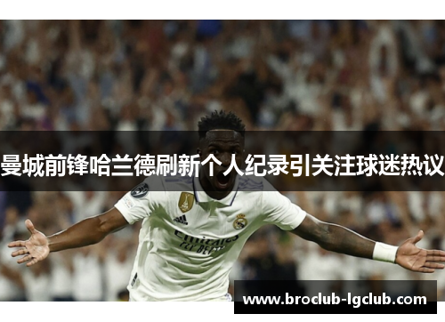 曼城前锋哈兰德刷新个人纪录引关注球迷热议