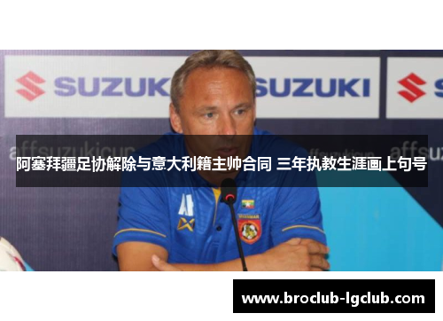 阿塞拜疆足协解除与意大利籍主帅合同 三年执教生涯画上句号