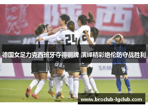 德国女足力克西班牙夺得铜牌 演绎精彩绝伦防守战胜利