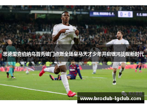 恩德里克伯纳乌首秀破门点燃全场皇马天才少年开启银河战舰新时代