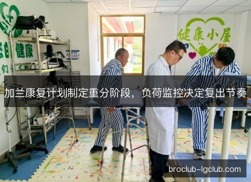 加兰康复计划制定重分阶段,负荷监控决定复出节奏 加兰康复计划制定重分阶段,负荷监控决定复出节奏